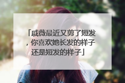 戚薇最近又剪了短发，你喜欢她长发的样子还是短发的样子