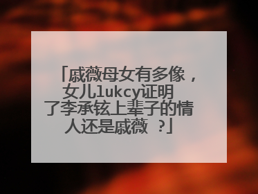 戚薇母女有多像，女儿lukcy证明了李承铉上辈子的情人还是戚薇 ?