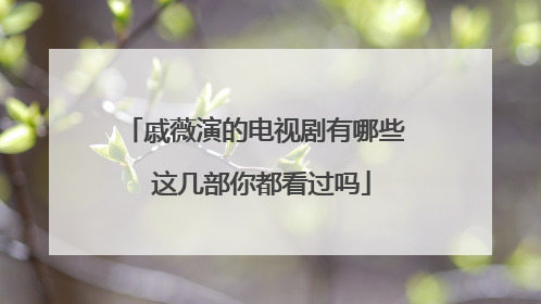 戚薇演的电视剧有哪些 这几部你都看过吗