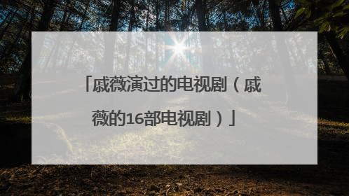戚薇演过的电视剧（戚薇的16部电视剧）
