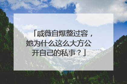 戚薇自爆整过容，她为什么这么大方公开自己的私事？