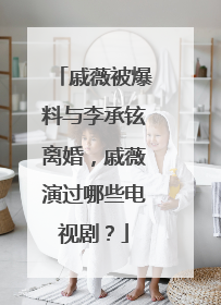 戚薇被爆料与李承铉离婚，戚薇演过哪些电视剧？