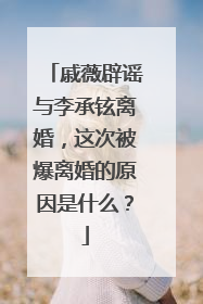 戚薇辟谣与李承铉离婚，这次被爆离婚的原因是什么？