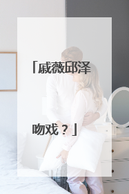 戚薇邱泽吻戏？
