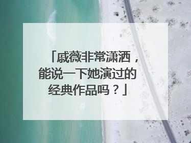 戚薇非常潇洒，能说一下她演过的经典作品吗？