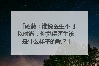 戚薇:谁说医生不可以时尚,你觉得医生该是什么样子的呢?