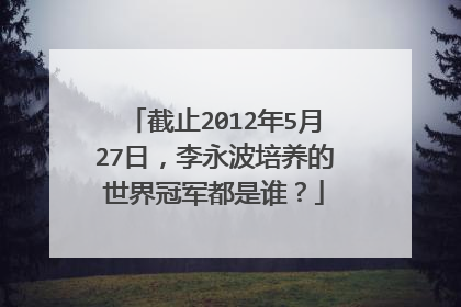 截止2012年5月27日，李永波培养的世界冠军都是谁？