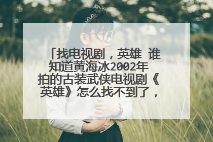 找电视剧,英雄 谁知道黄海冰2002年拍的古装武侠电视剧《英雄》怎么找不到了,有的发网址,谢谢!