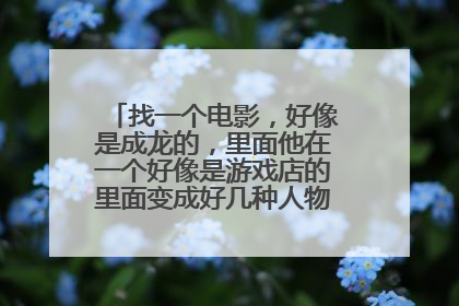 找一个电影，好像是成龙的，里面他在一个好像是游戏店的里面变成好几种人物，跟别人战斗的。