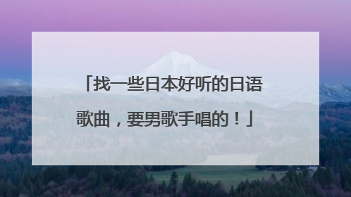 找一些日本好听的日语歌曲，要男歌手唱的！