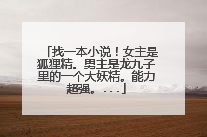 找一本小说!女主是狐狸精。男主是龙九子里的一个大妖精。能力超强。...
