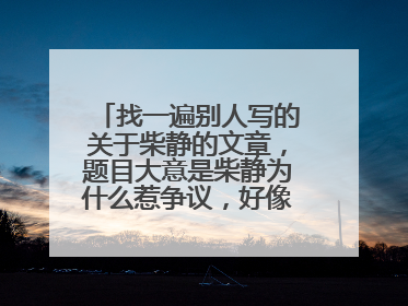 找一遍别人写的关于柴静的文章,题目大意是柴静为什么惹争议,好像是一篇腾讯博客,我在问题补充