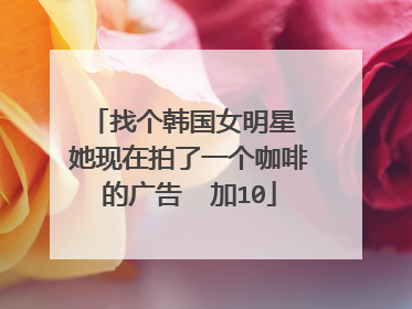 找个韩国女明星 她现在拍了一个咖啡的广告  加10