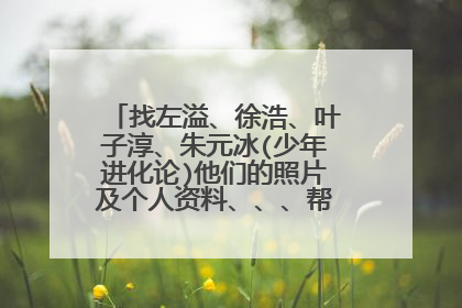 找左溢、徐浩、叶子淳、朱元冰(少年进化论)他们的照片及个人资料、、、帮朋友、、谢了