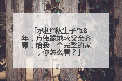 承担“私生子”18年，方伟跪地求父亲齐秦，给我一个完整的家，你怎么看？