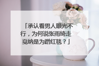 承认看男人眼光不行，为何说张雨绮走戛纳是为蹭红毯？