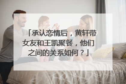 承认恋情后，黄轩带女友和王凯聚餐，他们之间的关系如何？