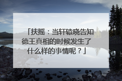 扶摇：当轩辕晓告知德王真相的时候发生了什么样的事情呢？