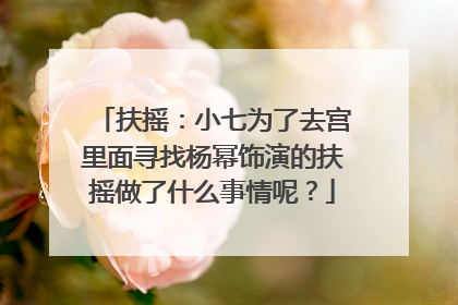 扶摇:小七为了去宫里面寻找杨幂饰演的扶摇做了什么事情呢?
