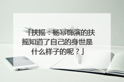 扶摇：杨幂饰演的扶摇知道了自己的身世是什么样子的呢？