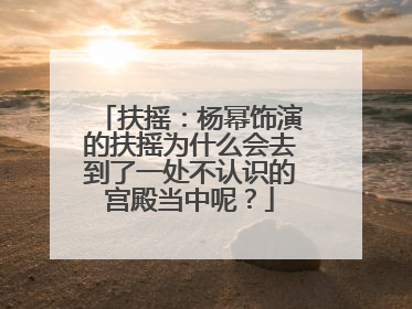 扶摇：杨幂饰演的扶摇为什么会去到了一处不认识的宫殿当中呢？