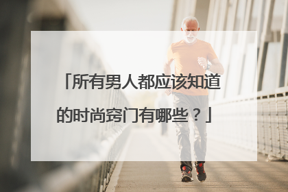 所有男人都应该知道的时尚窍门有哪些？