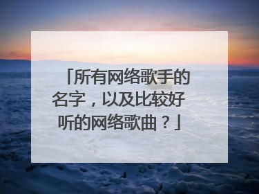 所有网络歌手的名字，以及比较好听的网络歌曲？