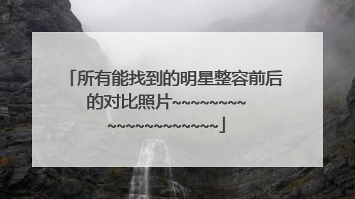 所有能找到的明星整容前后的对比照片~~~~~~~~~~~~~~~~~~~~