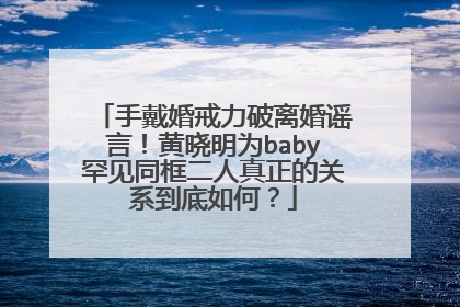 手戴婚戒力破离婚谣言！黄晓明为baby罕见同框二人真正的关系到底如何？