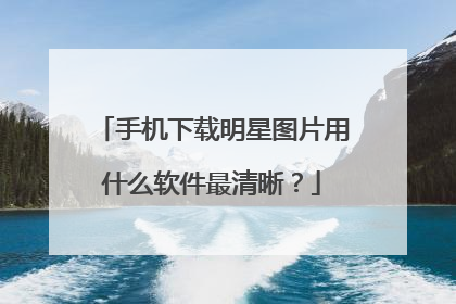 手机下载明星图片用什么软件最清晰？