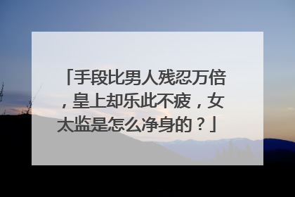 手段比男人残忍万倍,皇上却乐此不疲,女太监是怎么净身的?