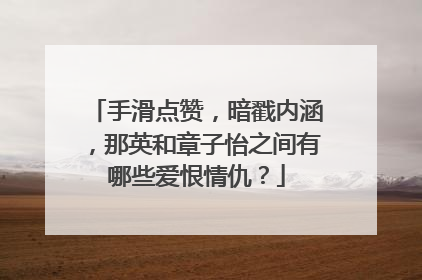 手滑点赞，暗戳内涵，那英和章子怡之间有哪些爱恨情仇？