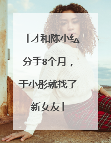 才和陈小纭分手8个月,于小彤就找了新女友