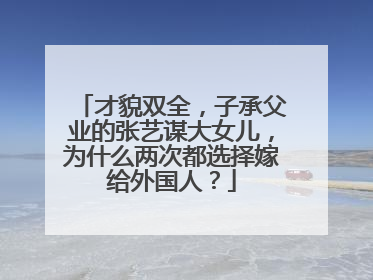才貌双全,子承父业的张艺谋大女儿,为什么两次都选择嫁给外国人?