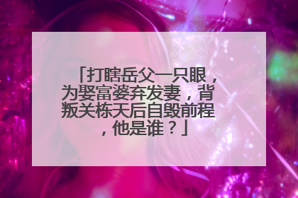 打瞎岳父一只眼，为娶富婆弃发妻，背叛关栋天后自毁前程，他是谁？