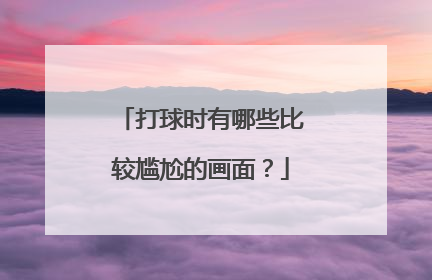 打球时有哪些比较尴尬的画面?