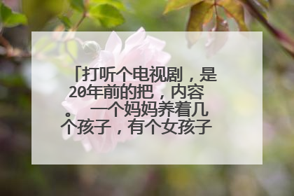 打听个电视剧，是20年前的把，内容。 一个妈妈养着几个孩子，有个女孩子叫做，玻璃美人
