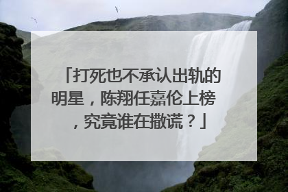 打死也不承认出轨的明星,陈翔任嘉伦上榜,究竟谁在撒谎?