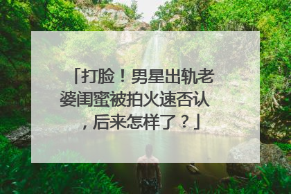 打脸！男星出轨老婆闺蜜被拍火速否认，后来怎样了？