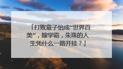 打败章子怡成“世界百美”，嫁学霸，朱珠的人生凭什么一路开挂？