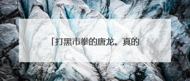 打黑市拳的唐龙。真的有这个人么？能给我讲讲他的真实事迹最好