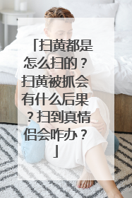 扫黄都是怎么扫的？扫黄被抓会有什么后果？扫到真情侣会咋办？