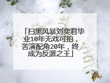 扫黑风暴刘奕君毕业10年无戏可拍,苦演配角20年,终成为反派之王