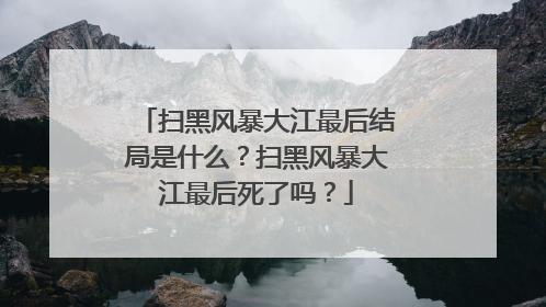 扫黑风暴大江最后结局是什么？扫黑风暴大江最后死了吗？