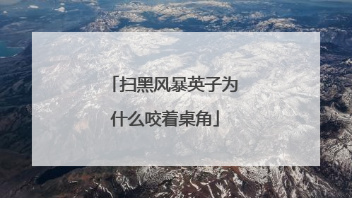 扫黑风暴英子为什么咬着桌角