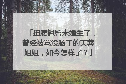 扭腰翘臀未婚生子，曾经被骂没脑子的芙蓉姐姐，如今怎样了？