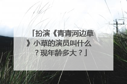 扮演《青青河边草》小草的演员叫什么？现年龄多大？
