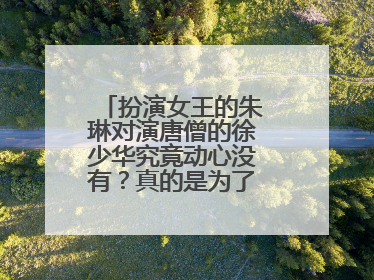 扮演女王的朱琳对演唐僧的徐少华究竟动心没有?真的是为了他不结婚吗?