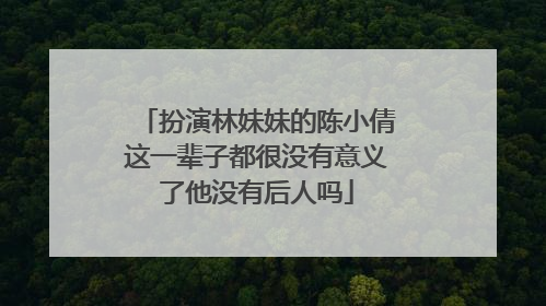 扮演林妹妹的陈小倩这一辈子都很没有意义了他没有后人吗