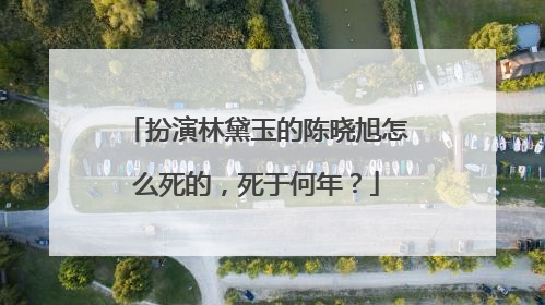 扮演林黛玉的陈晓旭怎么死的，死于何年？